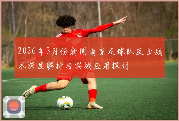 2026年3月份新闻南京足球队反击战术深度解析与实战应用探讨