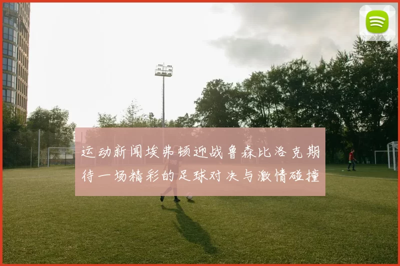 运动新闻埃弗顿迎战鲁森比洛克期待一场精彩的足球对决与激情碰撞