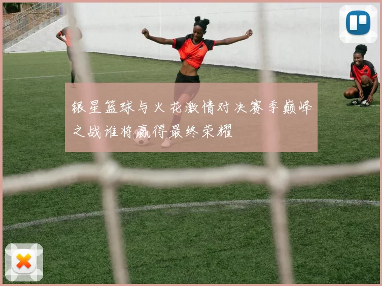 银星篮球与火花激情对决赛季巅峰之战谁将赢得最终荣耀