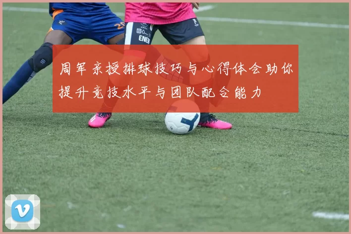 周军亲授排球技巧与心得体会助你提升竞技水平与团队配合能力