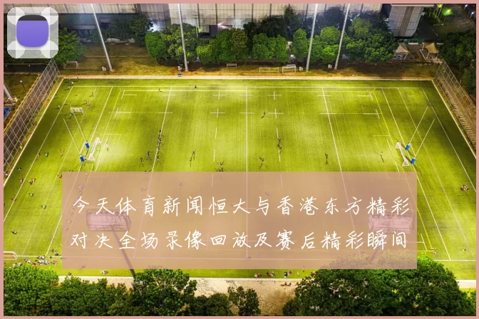 今天体育新闻恒大与香港东方精彩对决全场录像回放及赛后精彩瞬间分析