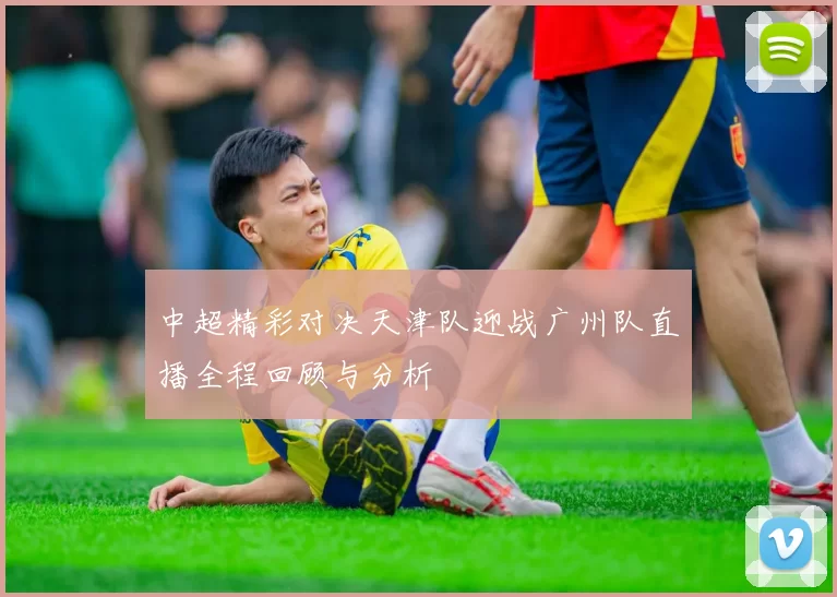 中超精彩对决天津队迎战广州队直播全程回顾与分析
