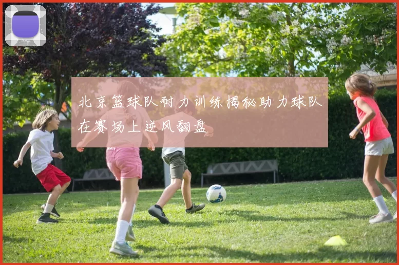 北京篮球队耐力训练揭秘助力球队在赛场上逆风翻盘