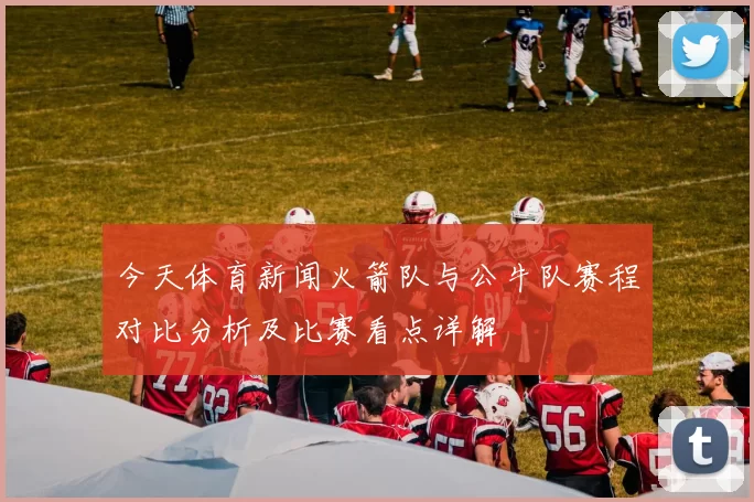 今天体育新闻火箭队与公牛队赛程对比分析及比赛看点详解