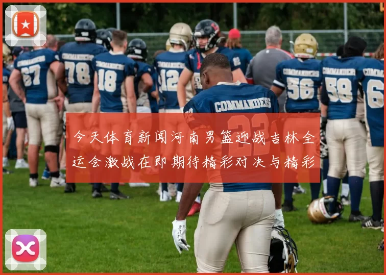 今天体育新闻河南男篮迎战吉林全运会激战在即期待精彩对决与精彩表现
