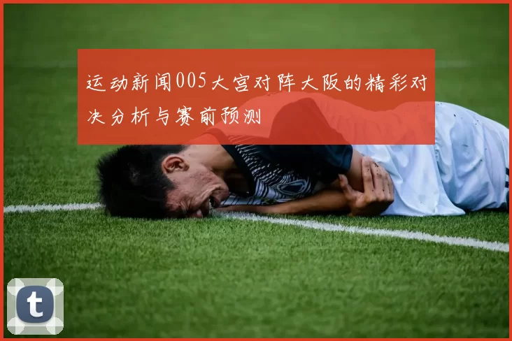 运动新闻005大宫对阵大阪的精彩对决分析与赛前预测